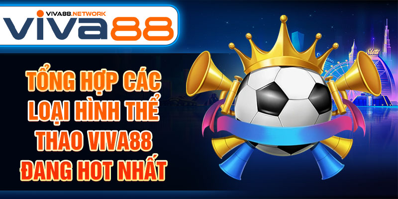 Tổng hợp các loại hình thể thao Viva88 đang hot nhất Tổng hợp các loại hình thể thao Viva88 đang hot nhất