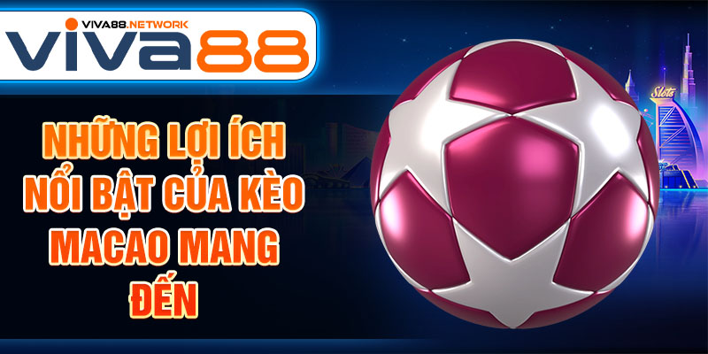 Những lợi ích nổi bật của kèo Macao mang đến Những lợi ích nổi bật của kèo Macao mang đến